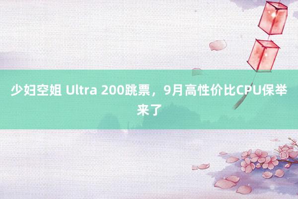 少妇空姐 Ultra 200跳票，9月高性价比CPU保举来了