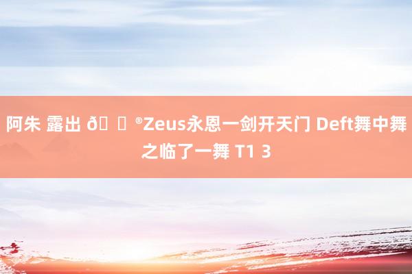 阿朱 露出 🎮Zeus永恩一剑开天门 Deft舞中舞之临了一舞 T1 3