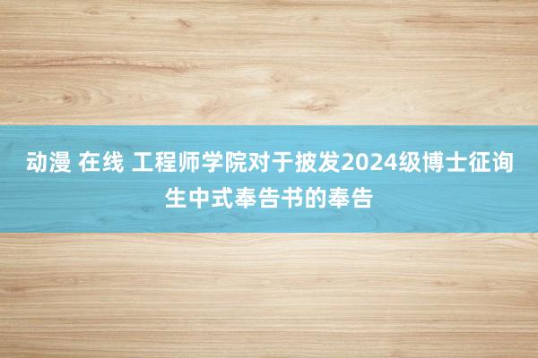 动漫 在线 工程师学院对于披发2024级博士征询生中式奉告书的奉告