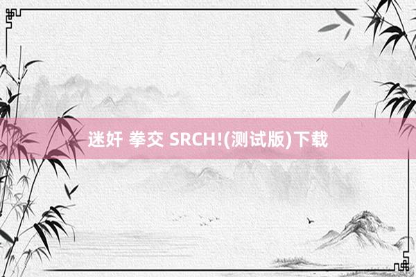 迷奸 拳交 SRCH!(测试版)下载