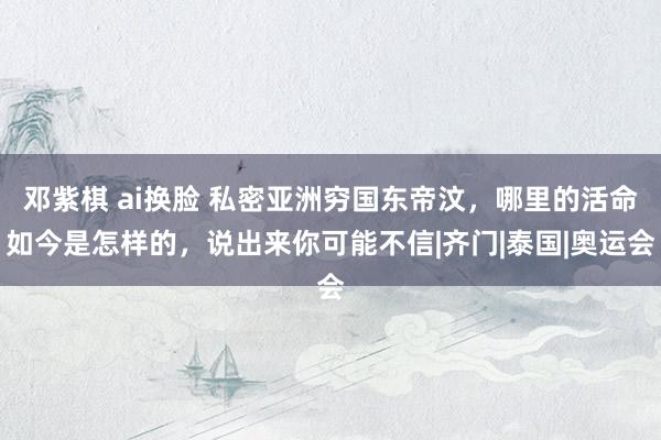 邓紫棋 ai换脸 私密亚洲穷国东帝汶，哪里的活命如今是怎样的，说出来你可能不信|齐门|泰国|奥运会