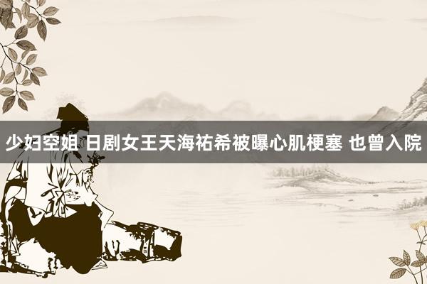 少妇空姐 日剧女王天海祐希被曝心肌梗塞 也曾入院